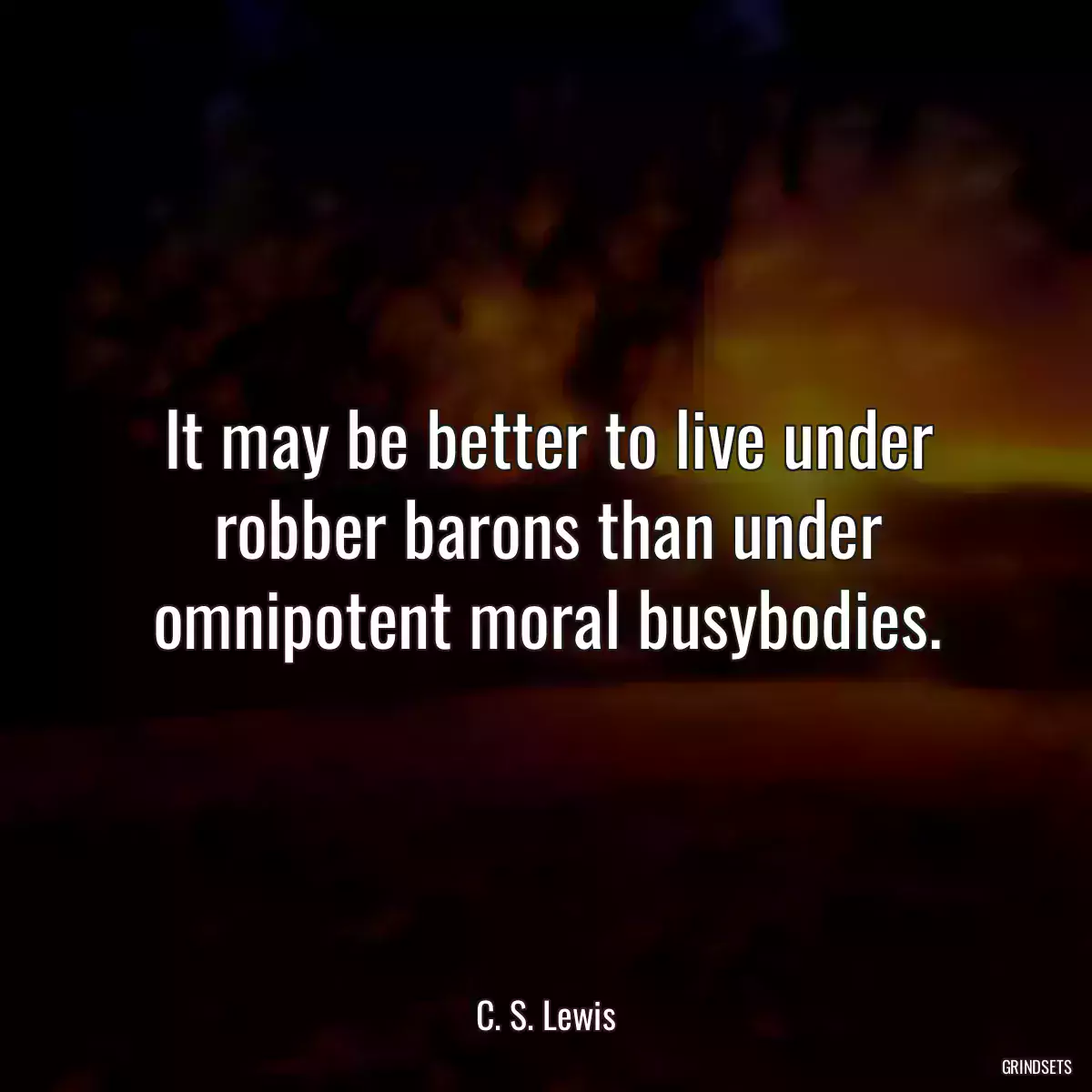 It may be better to live under robber barons than under omnipotent moral busybodies.