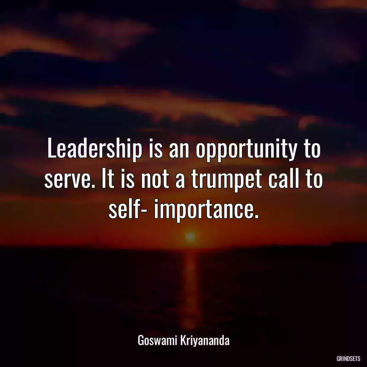 Leadership is an opportunity to serve. It is not a trumpet call to self- importance.