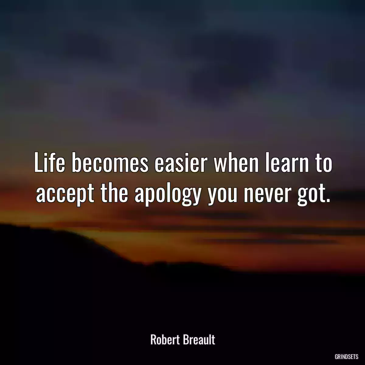 Life becomes easier when learn to accept the apology you never got.