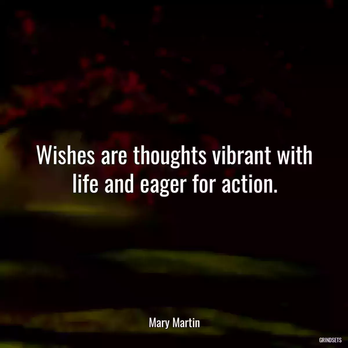 Wishes are thoughts vibrant with life and eager for action.