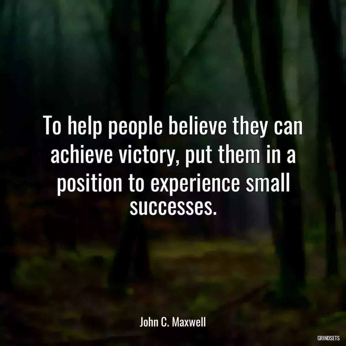 To help people believe they can achieve victory, put them in a position to experience small successes.