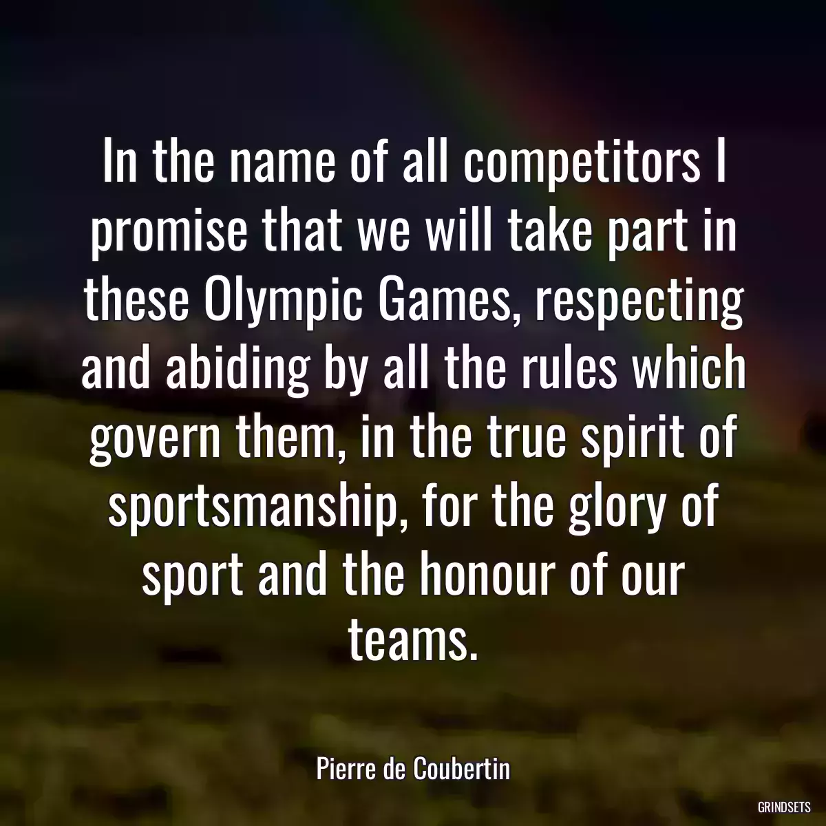 In the name of all competitors I promise that we will take part in these Olympic Games, respecting and abiding by all the rules which govern them, in the true spirit of sportsmanship, for the glory of sport and the honour of our teams.