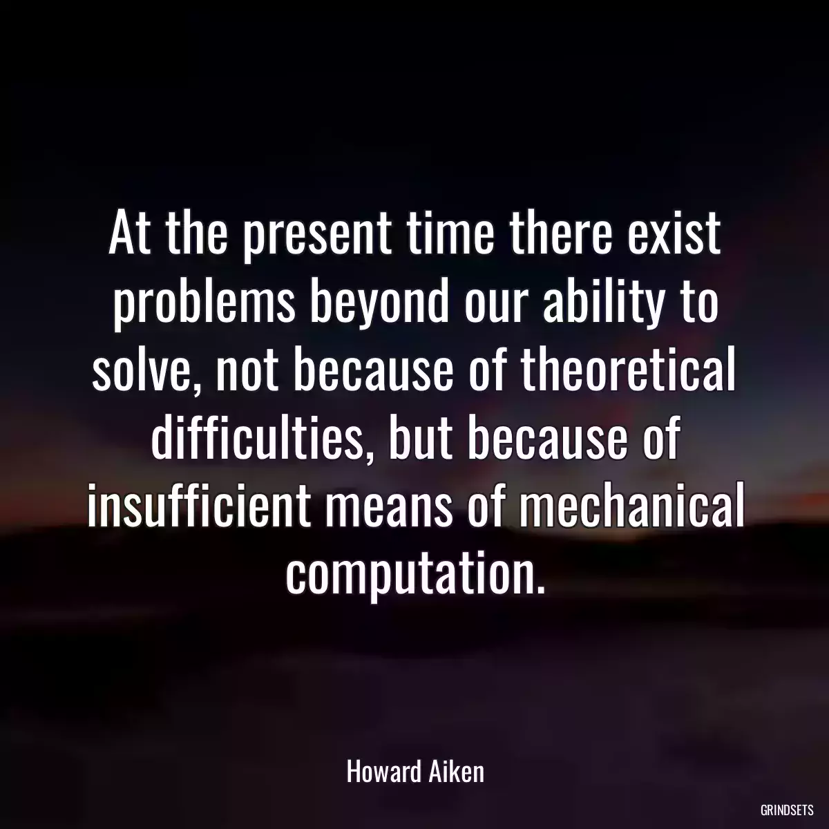 At the present time there exist problems beyond our ability to solve, not because of theoretical difficulties, but because of insufficient means of mechanical computation.