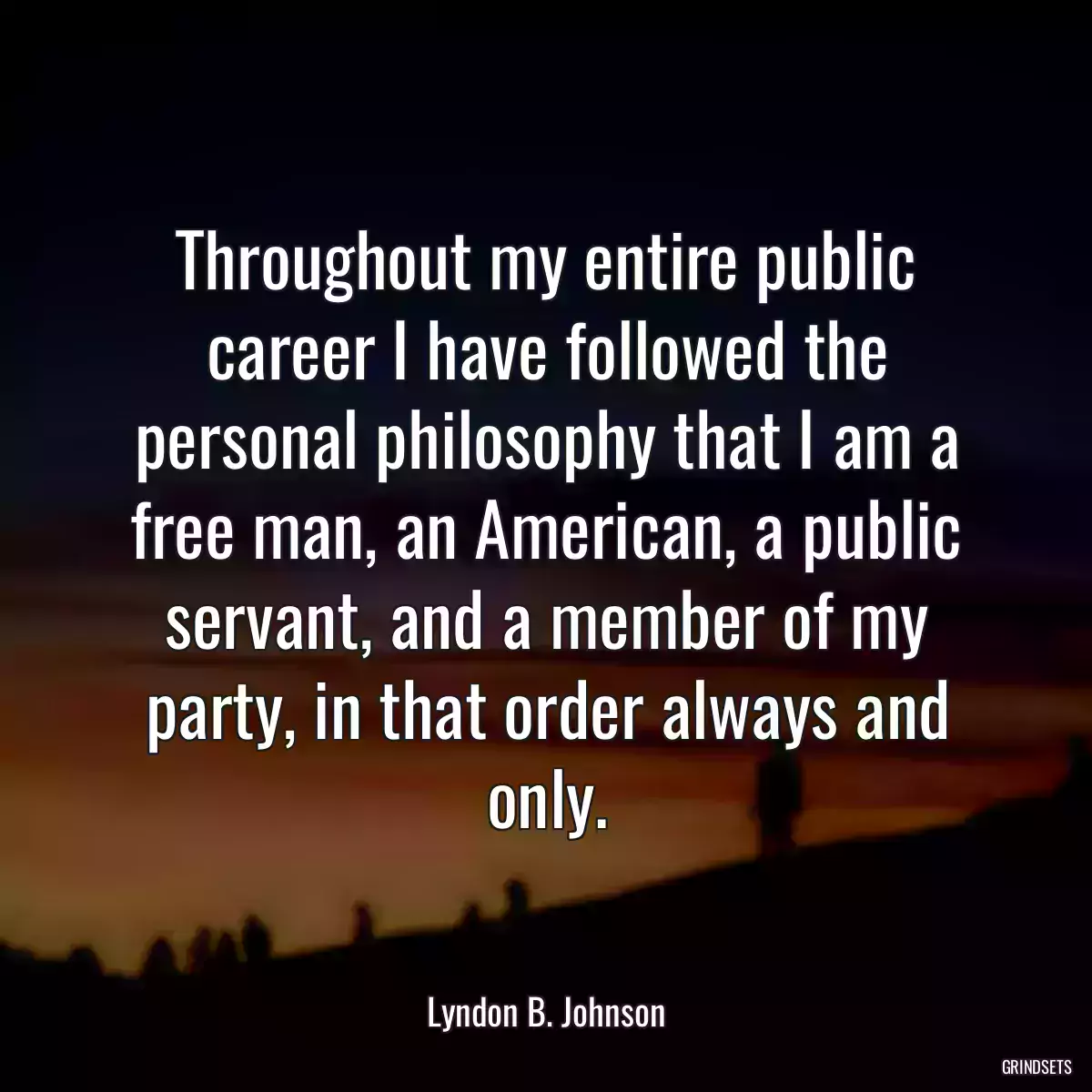 Throughout my entire public career I have followed the personal philosophy that I am a free man, an American, a public servant, and a member of my party, in that order always and only.