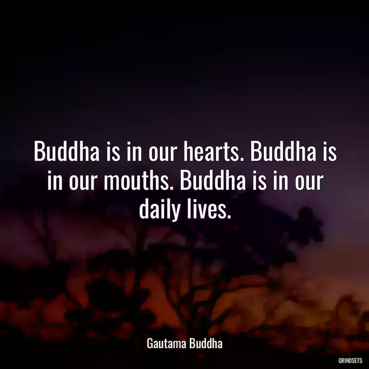 Buddha is in our hearts. Buddha is in our mouths. Buddha is in our daily lives.