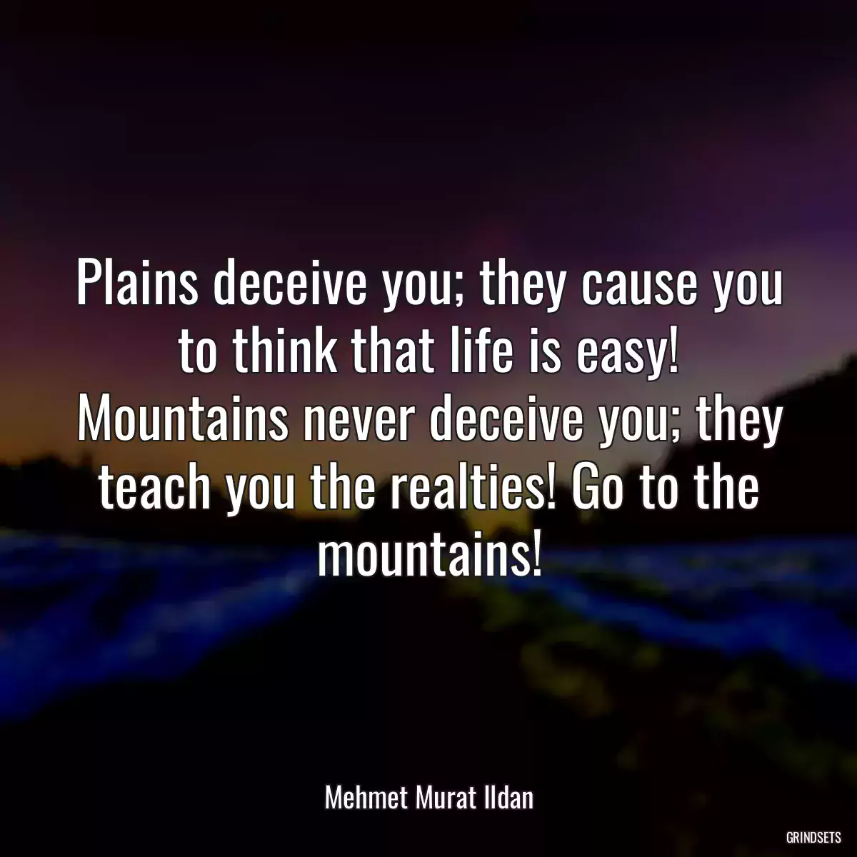 Plains deceive you; they cause you to think that life is easy! Mountains never deceive you; they teach you the realties! Go to the mountains!
