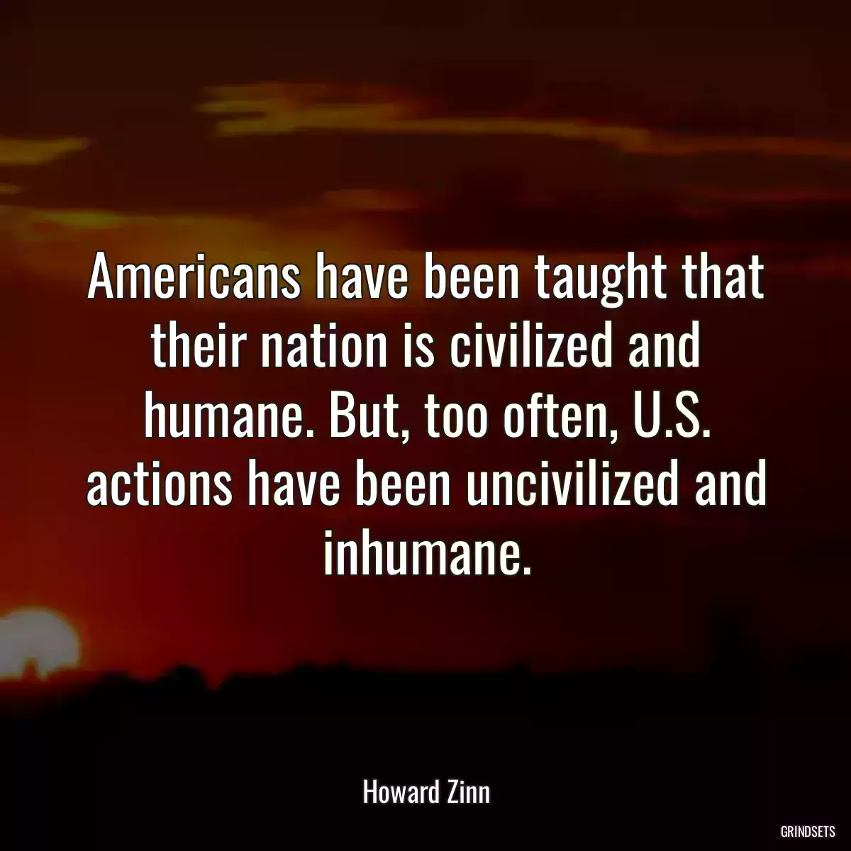 Americans have been taught that their nation is civilized and humane. But, too often, U.S. actions have been uncivilized and inhumane.