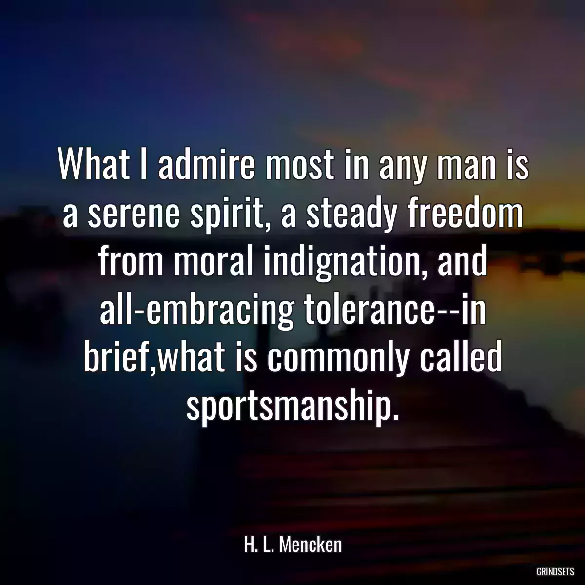 What I admire most in any man is a serene spirit, a steady freedom from moral indignation, and all-embracing tolerance--in brief,what is commonly called sportsmanship.