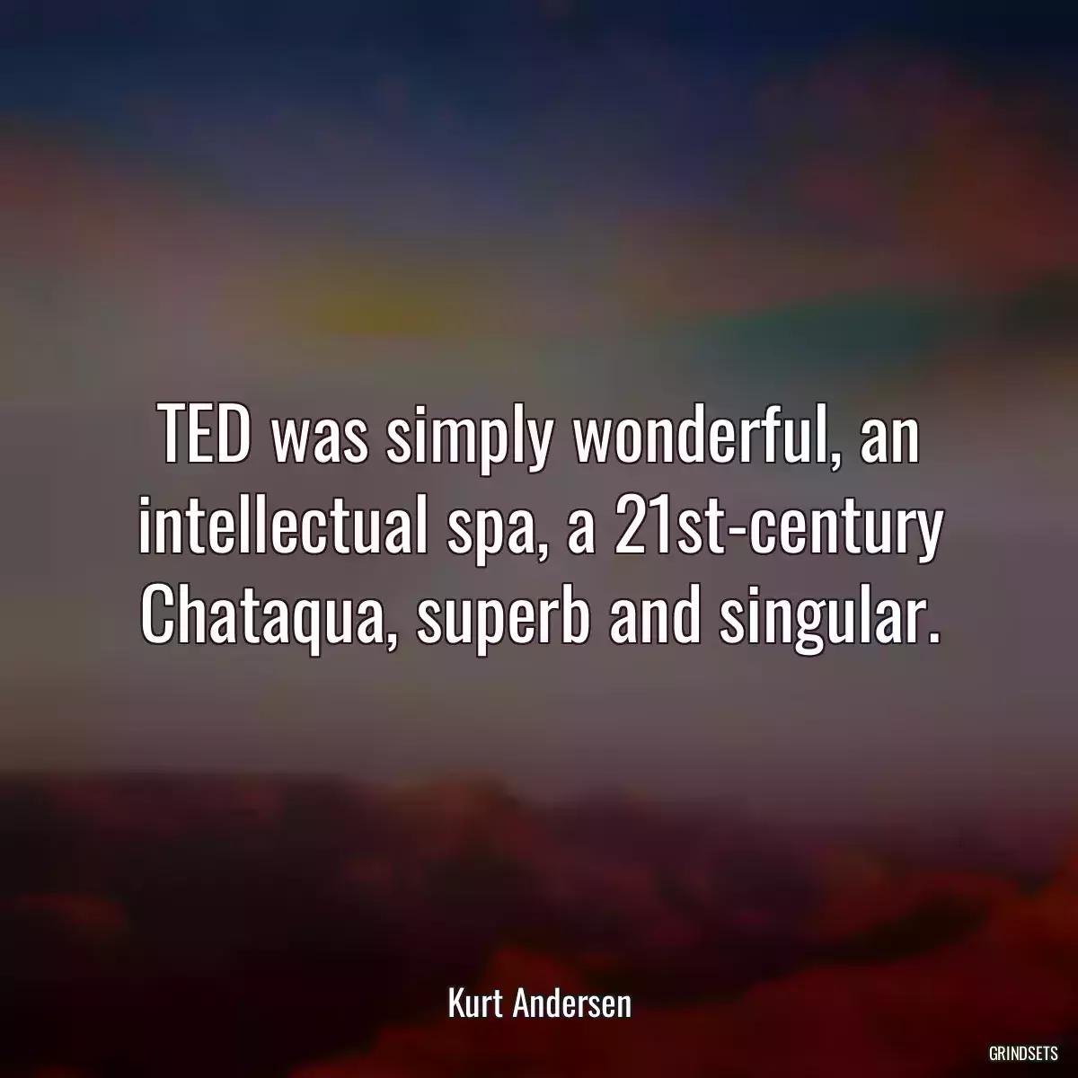 TED was simply wonderful, an intellectual spa, a 21st-century Chataqua, superb and singular.