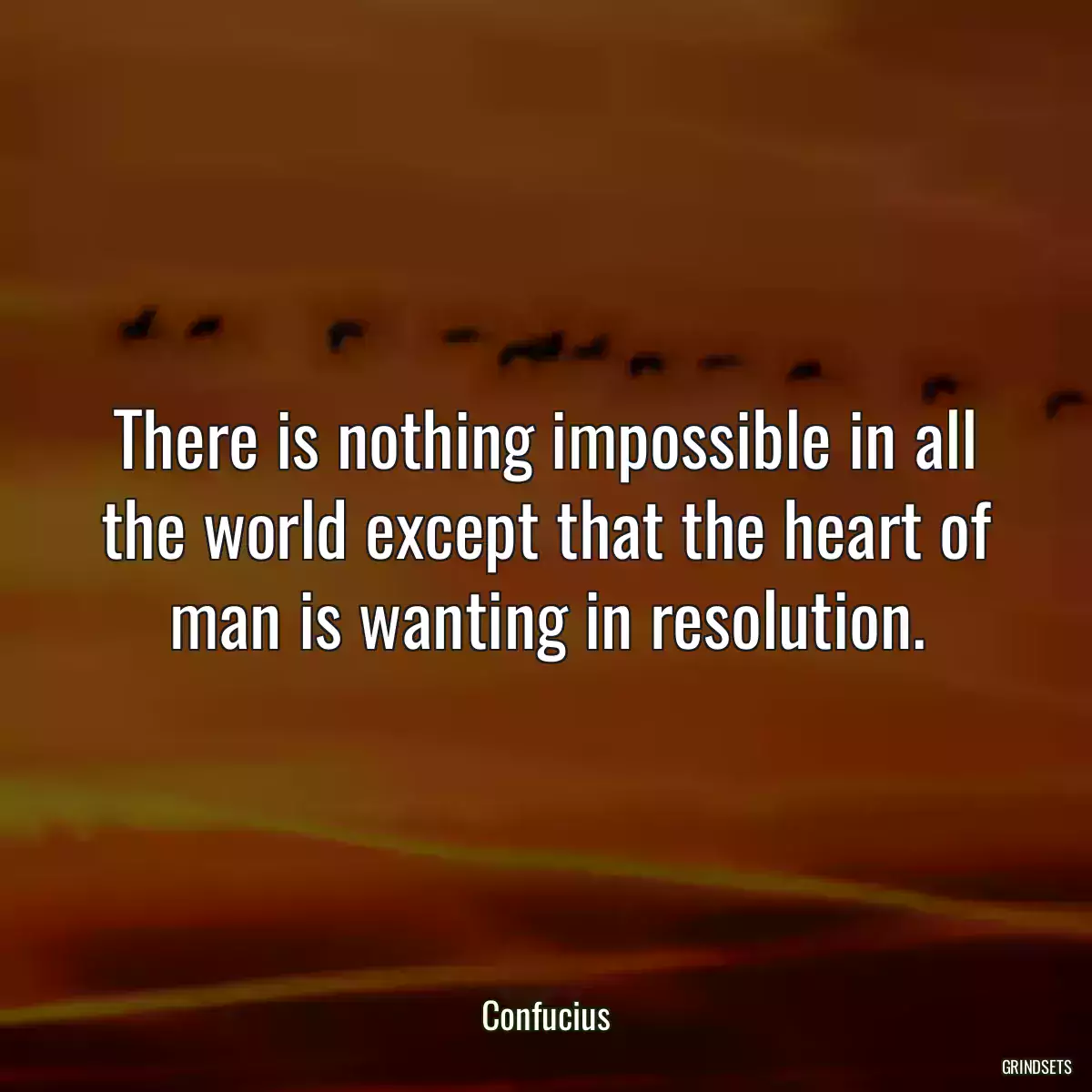 There is nothing impossible in all the world except that the heart of man is wanting in resolution.