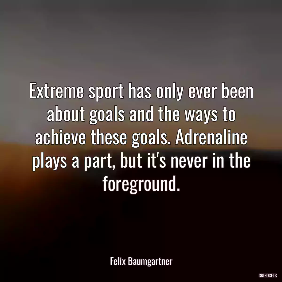 Extreme sport has only ever been about goals and the ways to achieve these goals. Adrenaline plays a part, but it\'s never in the foreground.