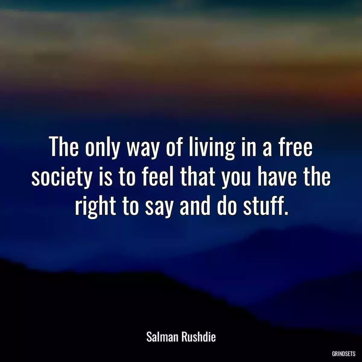 The only way of living in a free society is to feel that you have the right to say and do stuff.