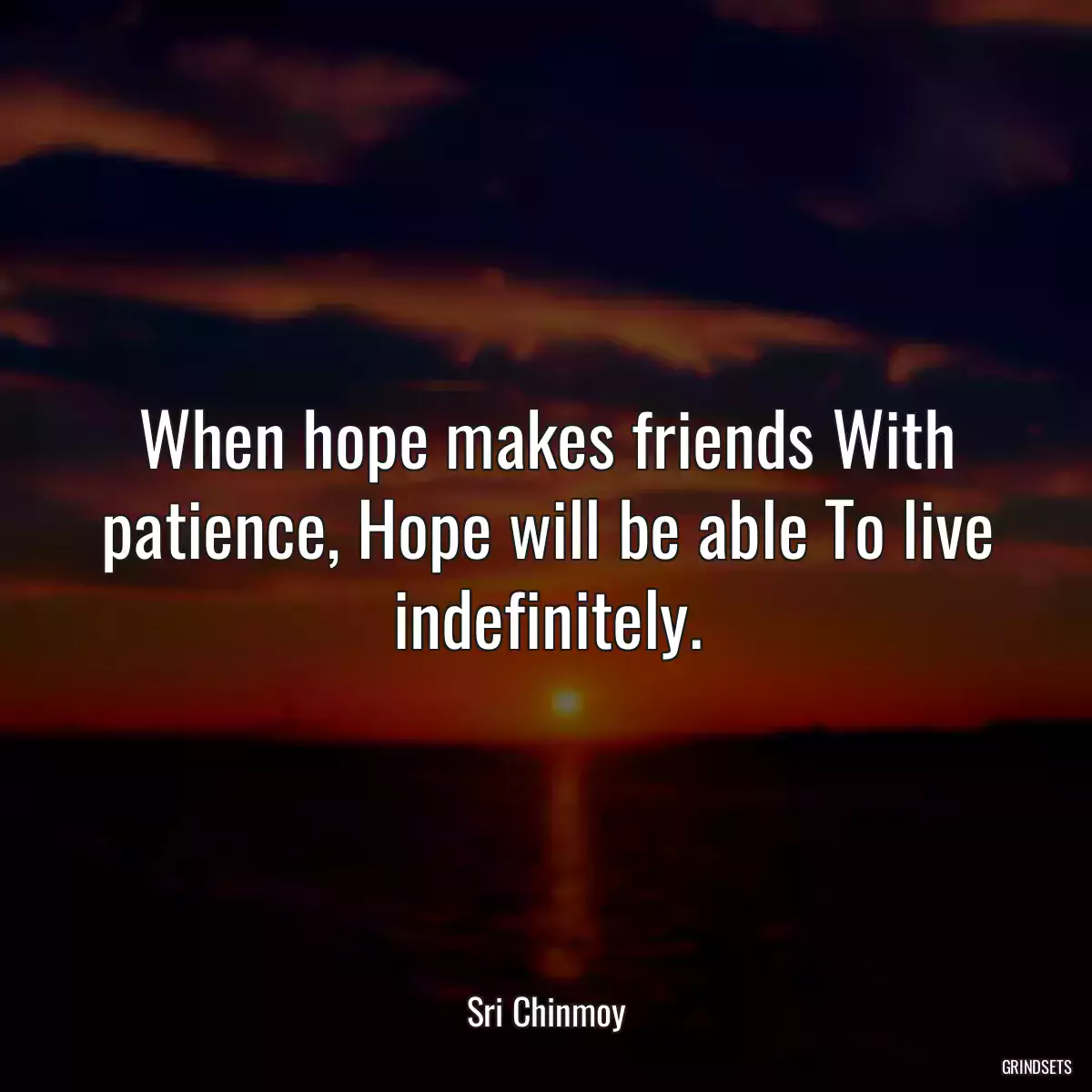 When hope makes friends With patience, Hope will be able To live indefinitely.