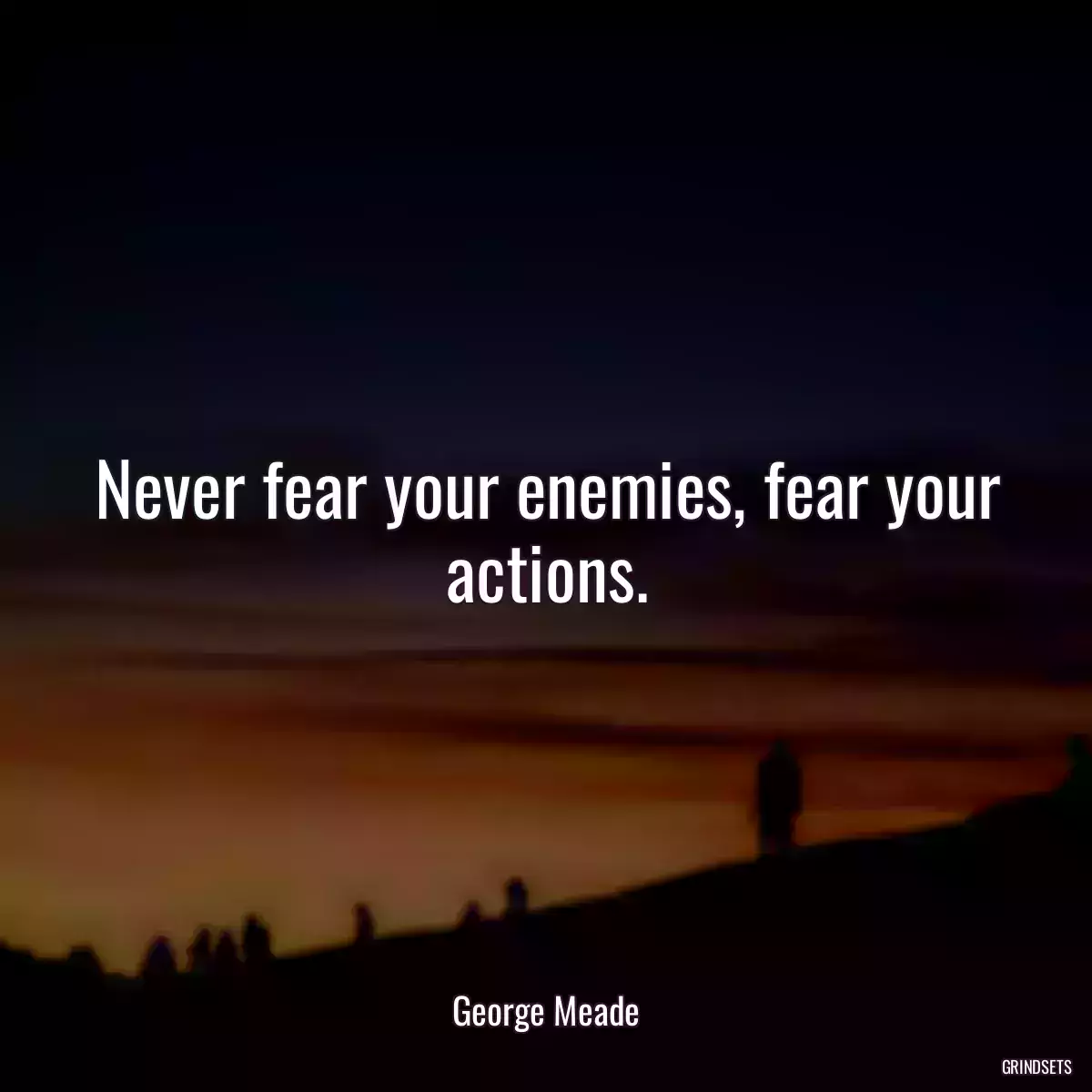 Never fear your enemies, fear your actions.