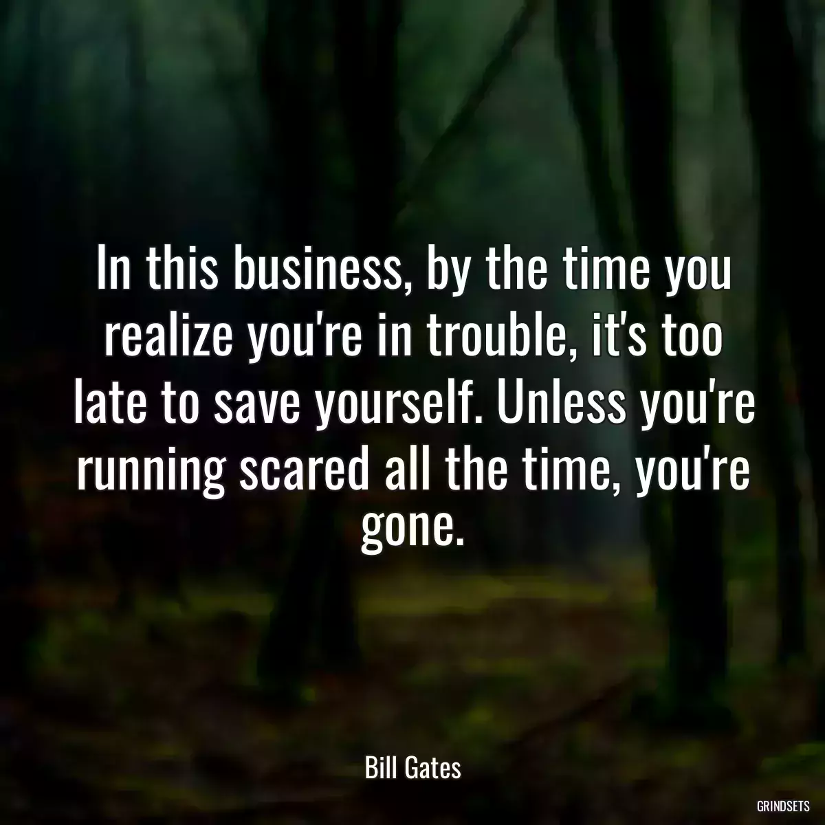 In this business, by the time you realize you\'re in trouble, it\'s too late to save yourself. Unless you\'re running scared all the time, you\'re gone.