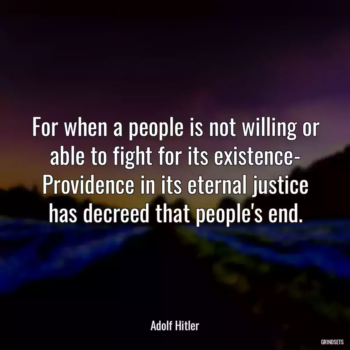 For when a people is not willing or able to fight for its existence- Providence in its eternal justice has decreed that people\'s end.