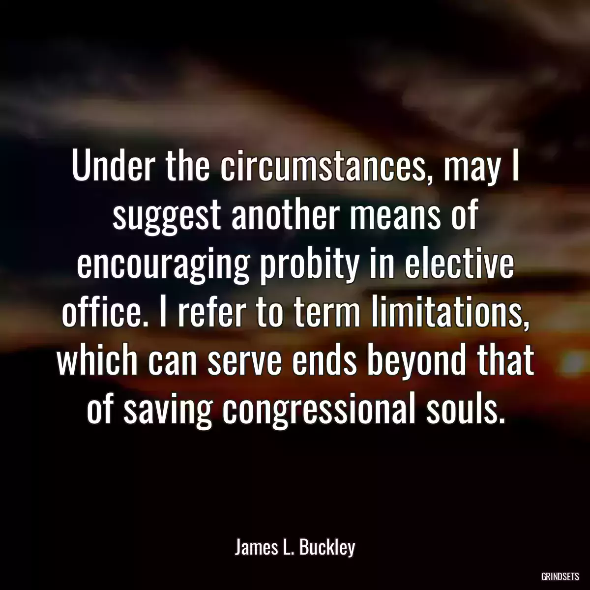 Under the circumstances, may I suggest another means of encouraging probity in elective office. I refer to term limitations, which can serve ends beyond that of saving congressional souls.