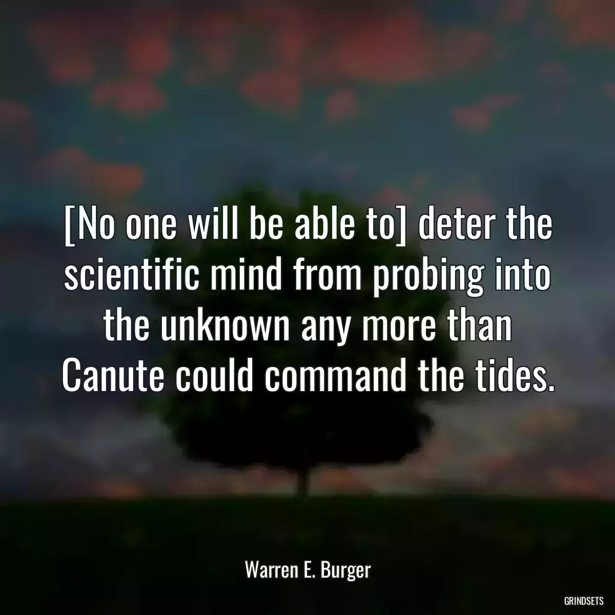 [No one will be able to] deter the scientific mind from probing into the unknown any more than Canute could command the tides.