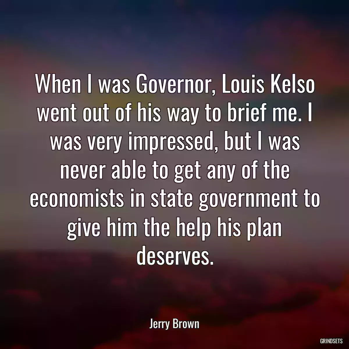 When I was Governor, Louis Kelso went out of his way to brief me. I was very impressed, but I was never able to get any of the economists in state government to give him the help his plan deserves.