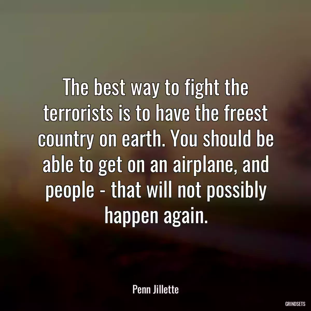 The best way to fight the terrorists is to have the freest country on earth. You should be able to get on an airplane, and people - that will not possibly happen again.