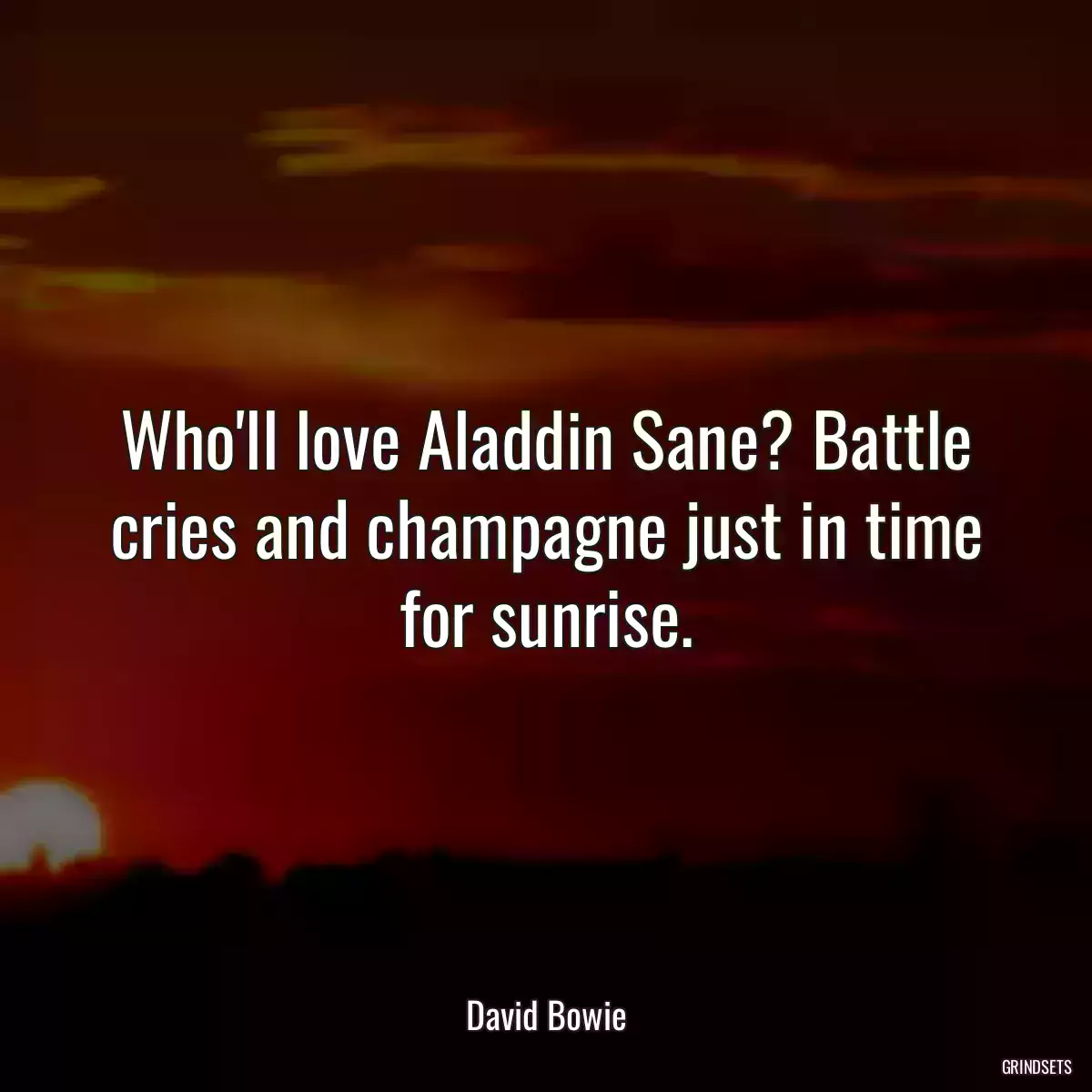 Who\'ll love Aladdin Sane? Battle cries and champagne just in time for sunrise.