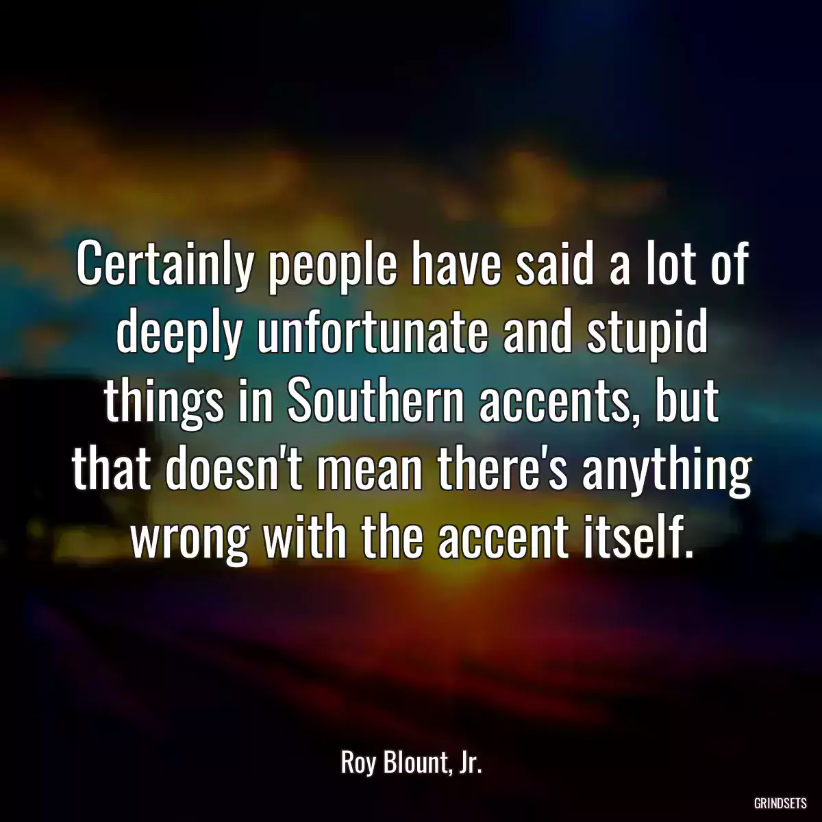 Certainly people have said a lot of deeply unfortunate and stupid things in Southern accents, but that doesn\'t mean there\'s anything wrong with the accent itself.