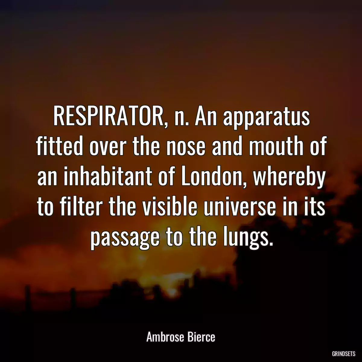 RESPIRATOR, n. An apparatus fitted over the nose and mouth of an inhabitant of London, whereby to filter the visible universe in its passage to the lungs.