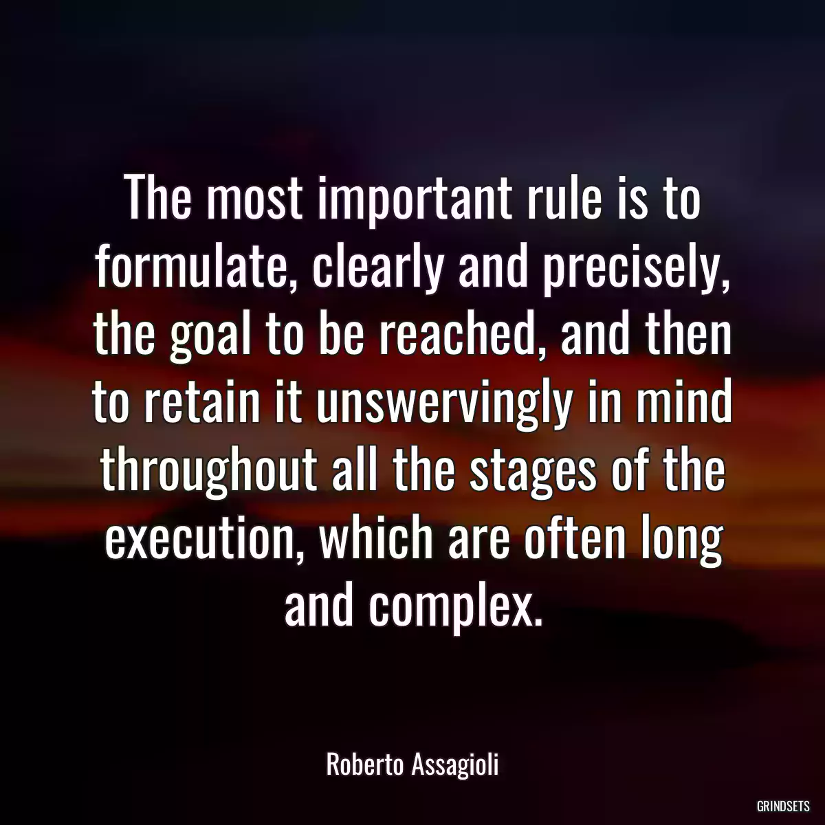 The most important rule is to formulate, clearly and precisely, the goal to be reached, and then to retain it unswervingly in mind throughout all the stages of the execution, which are often long and complex.