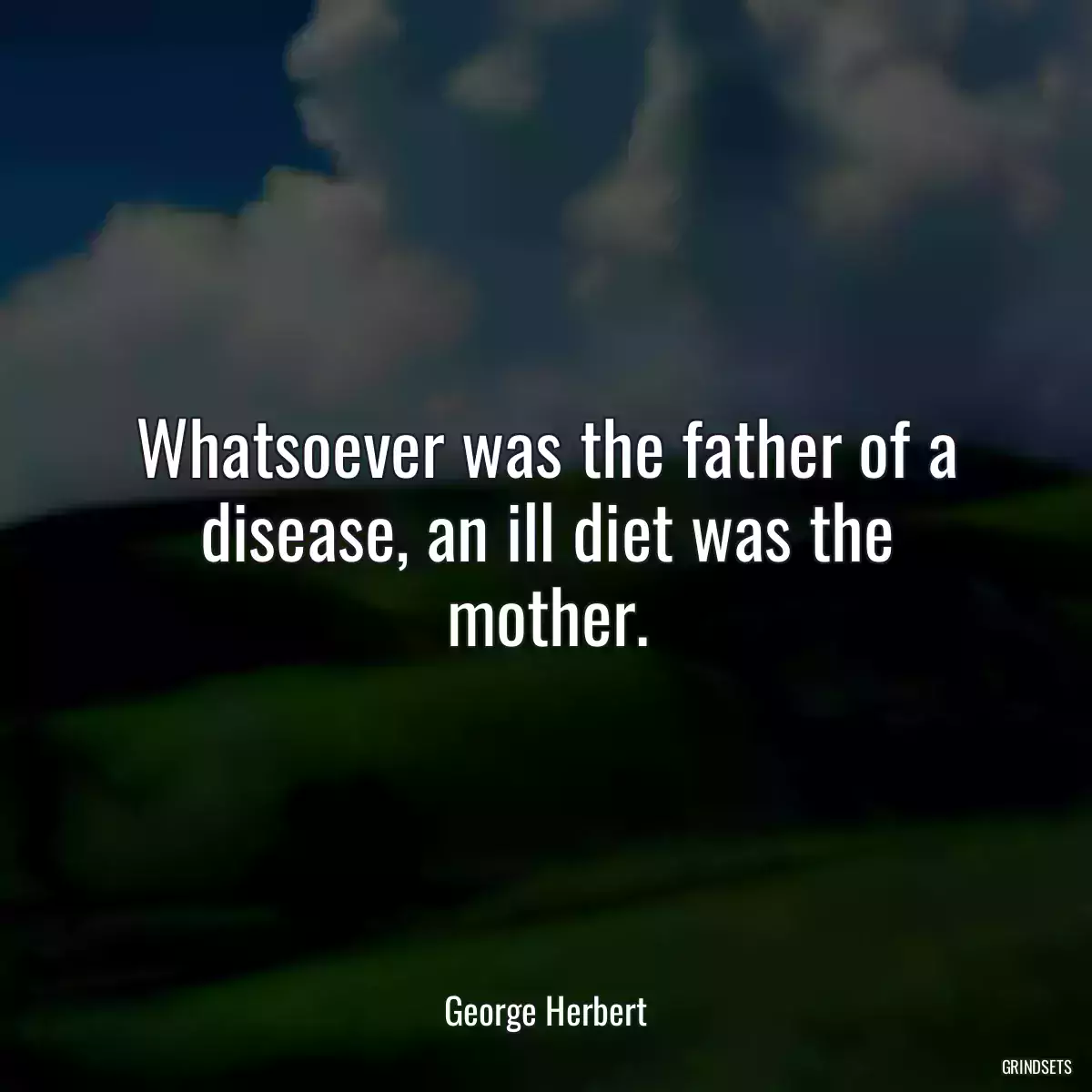 Whatsoever was the father of a disease, an ill diet was the mother.