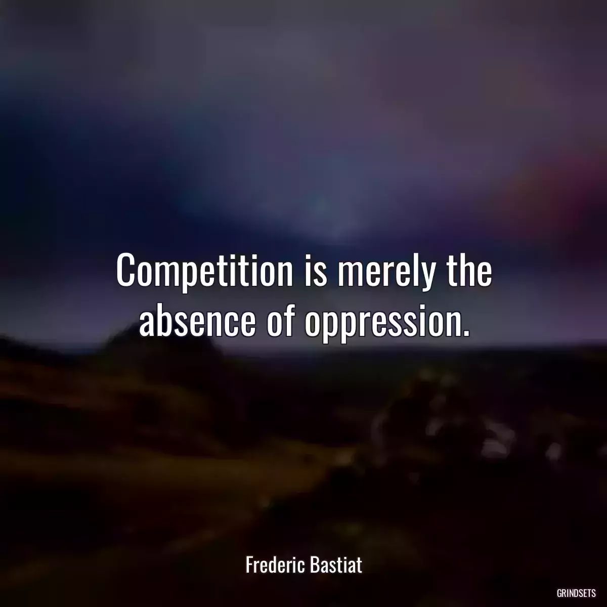 Competition is merely the absence of oppression.