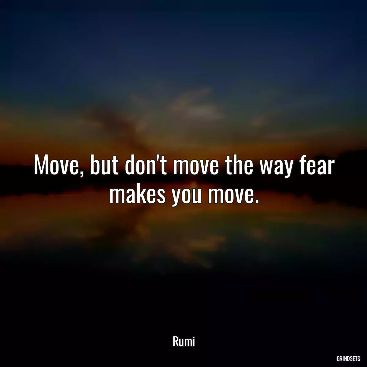 Move, but don\'t move the way fear makes you move.