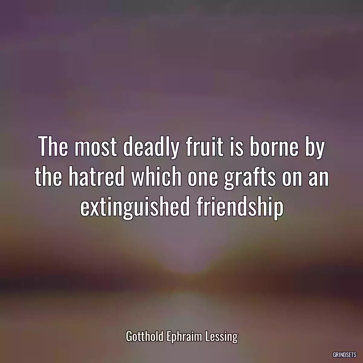 The most deadly fruit is borne by the hatred which one grafts on an extinguished friendship