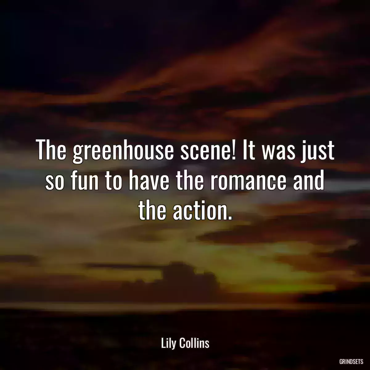 The greenhouse scene! It was just so fun to have the romance and the action.