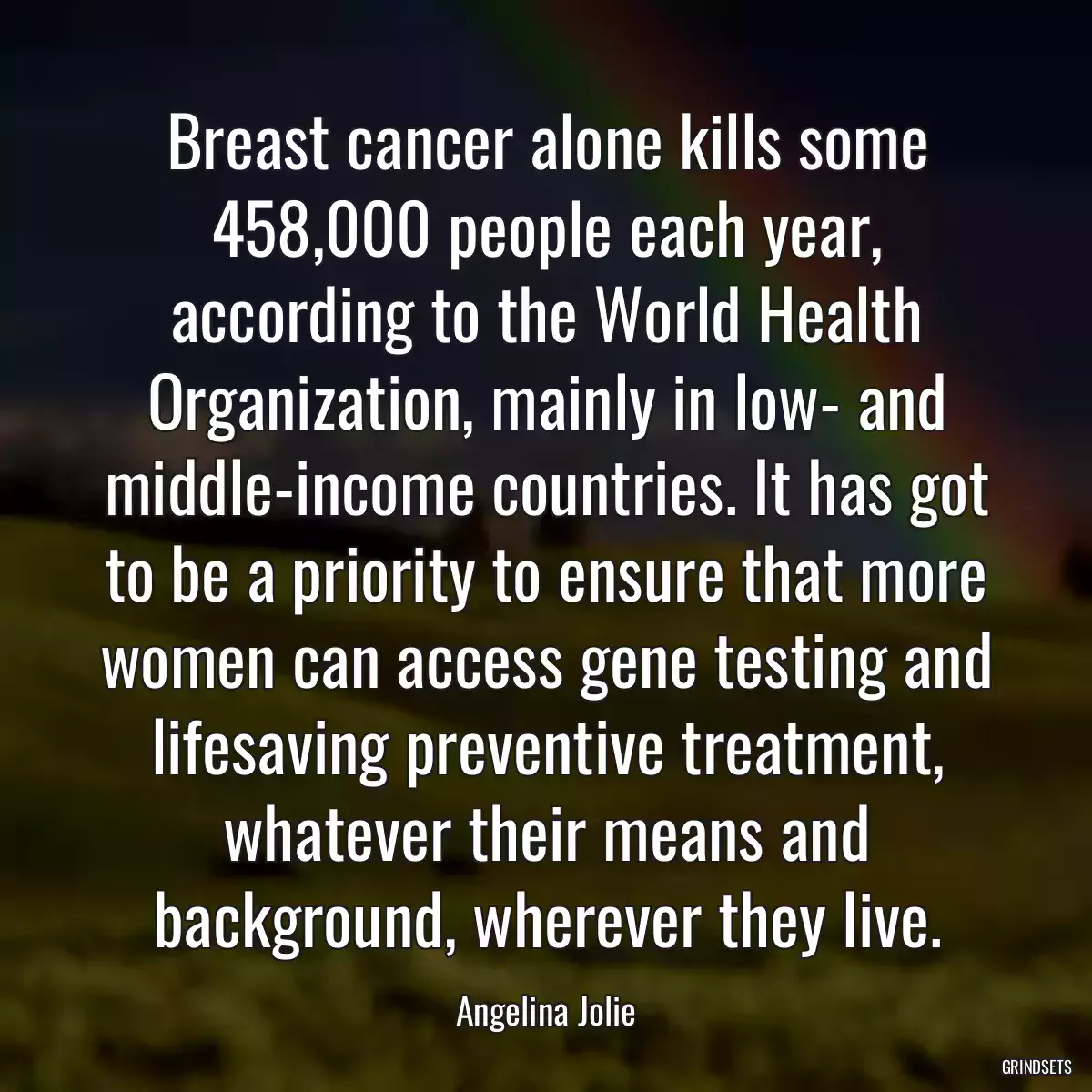 Breast cancer alone kills some 458,000 people each year, according to the World Health Organization, mainly in low- and middle-income countries. It has got to be a priority to ensure that more women can access gene testing and lifesaving preventive treatment, whatever their means and background, wherever they live.