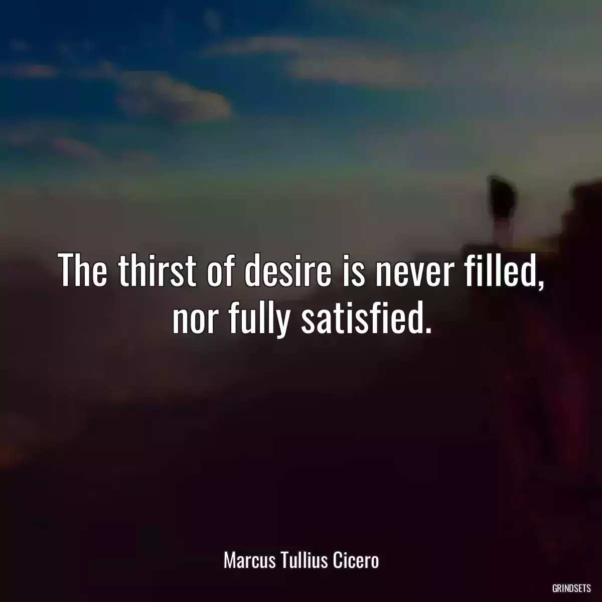 The thirst of desire is never filled, nor fully satisfied.