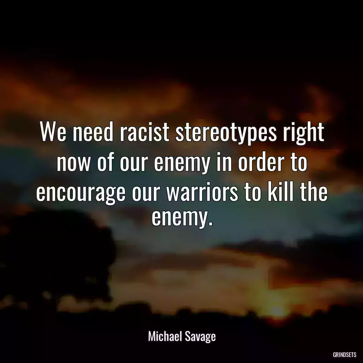 We need racist stereotypes right now of our enemy in order to encourage our warriors to kill the enemy.