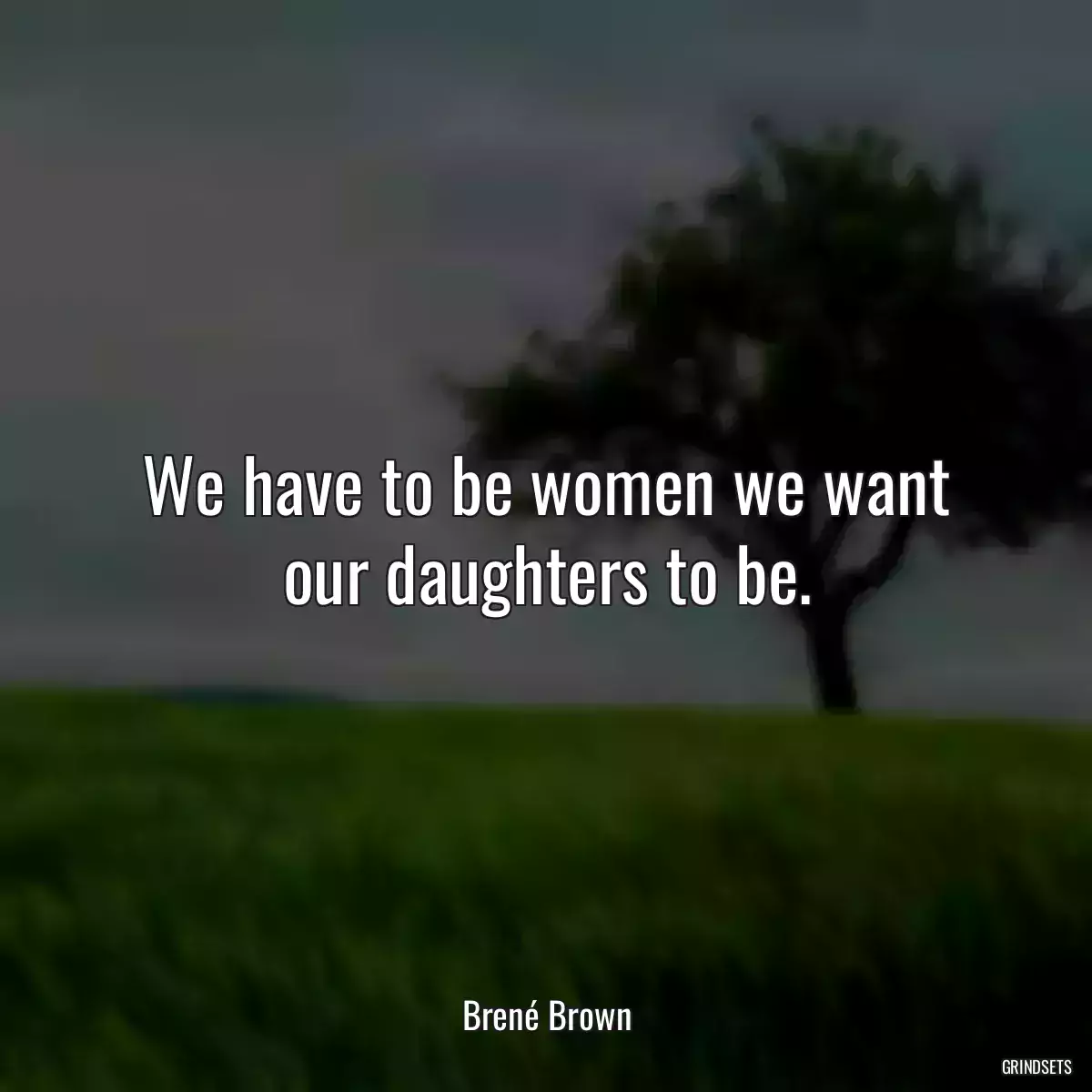 We have to be women we want our daughters to be.