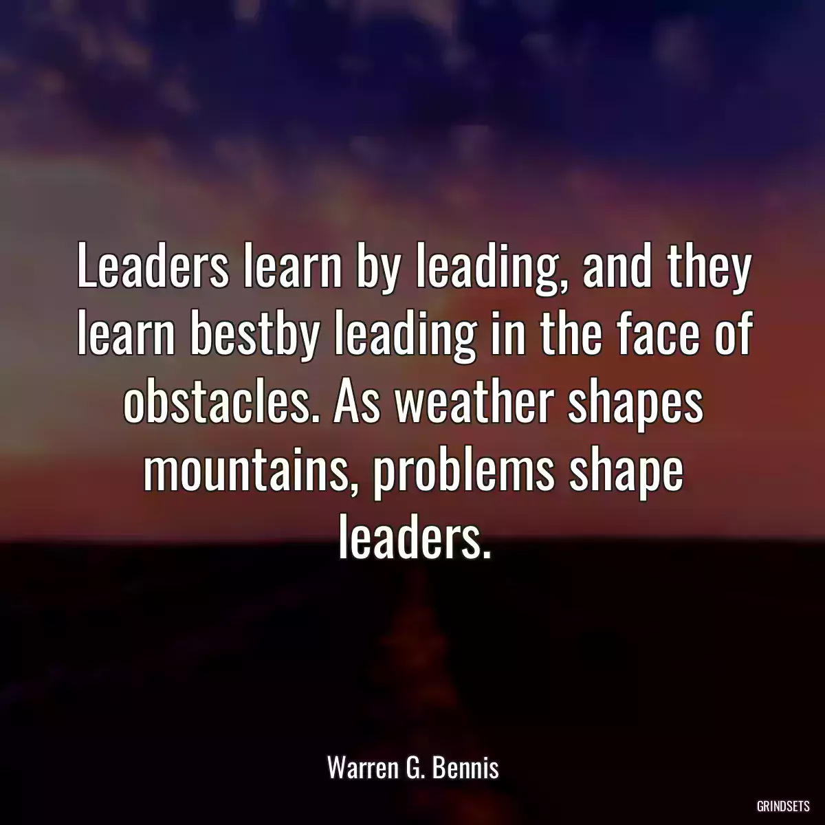 Leaders learn by leading, and they learn bestby leading in the face of obstacles. As weather shapes mountains, problems shape leaders.