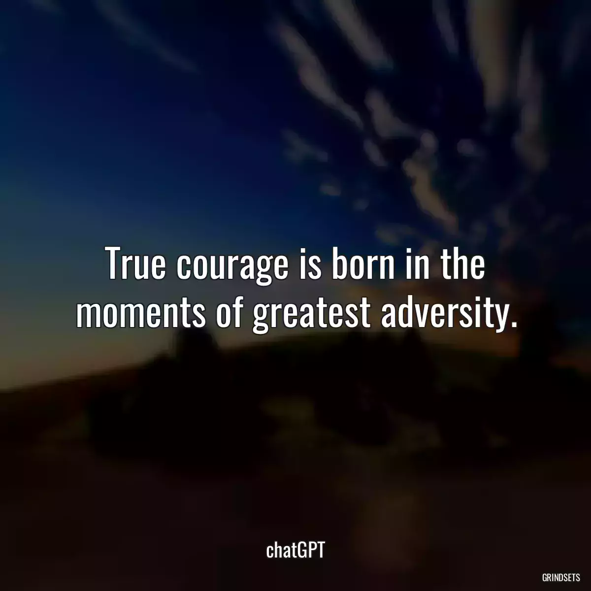 True courage is born in the moments of greatest adversity.