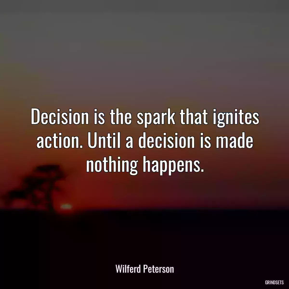 Decision is the spark that ignites action. Until a decision is made nothing happens.