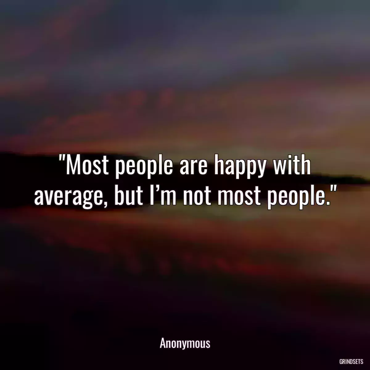 Most people are happy with average, but I’m not most people.