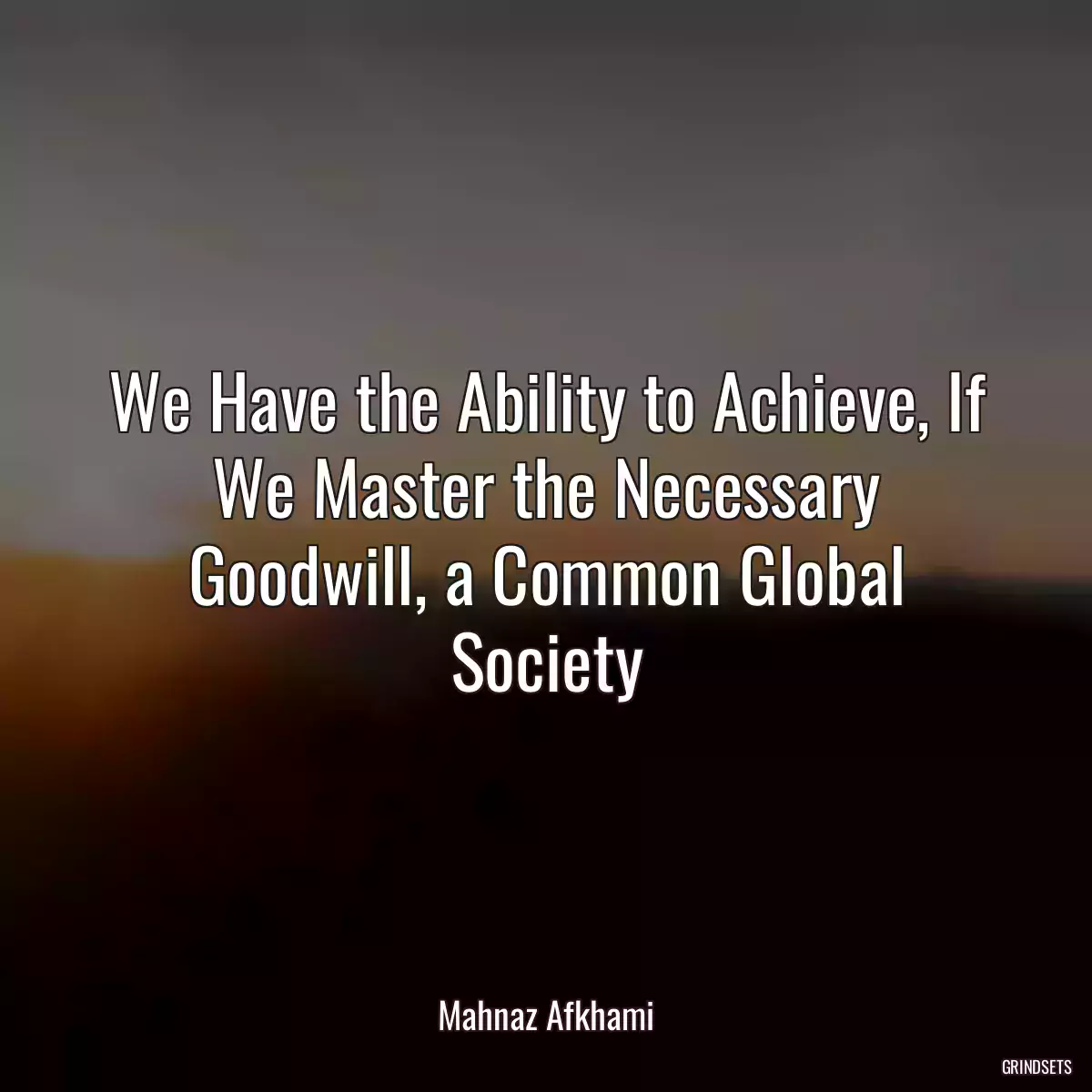 We Have the Ability to Achieve, If We Master the Necessary Goodwill, a Common Global Society