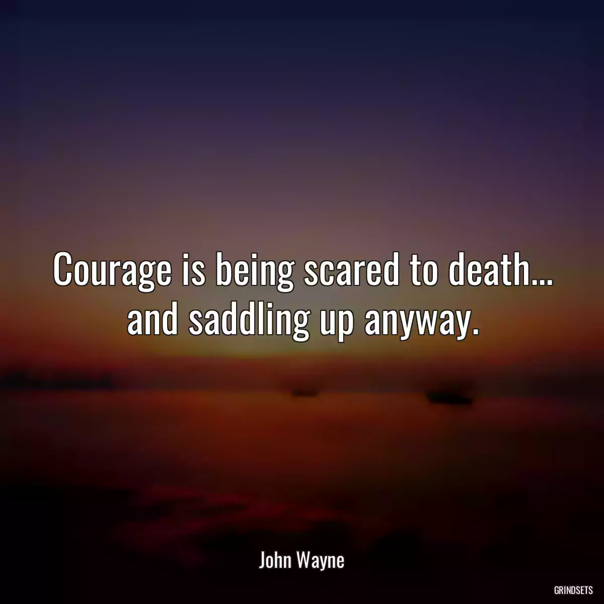 Courage is being scared to death... and saddling up anyway.