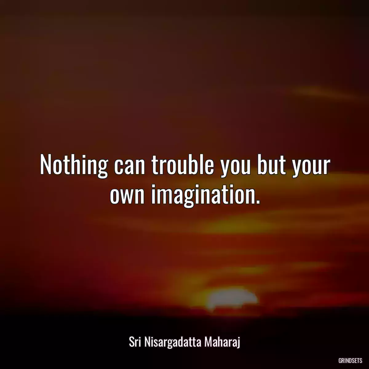 Nothing can trouble you but your own imagination.