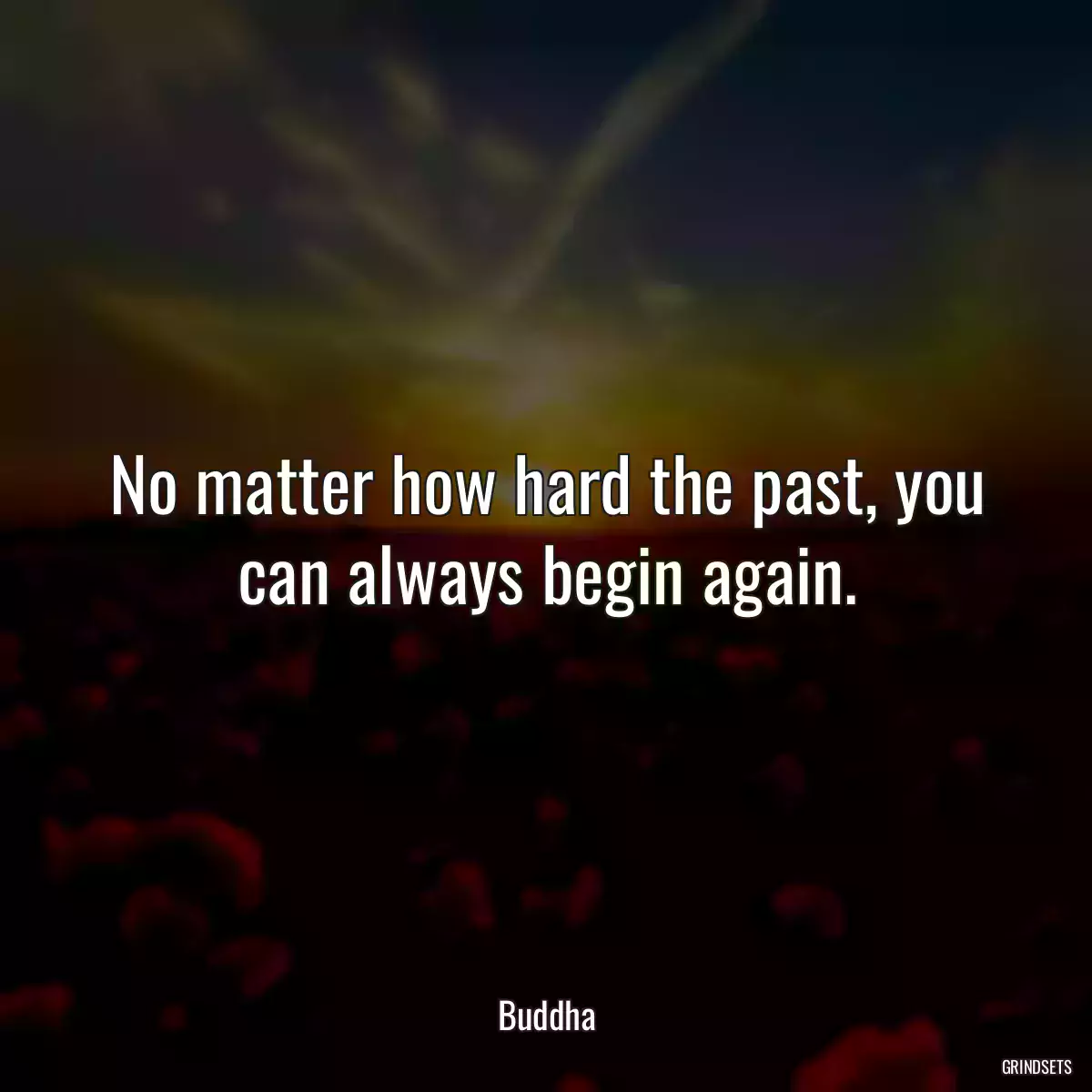 No matter how hard the past, you can always begin again.