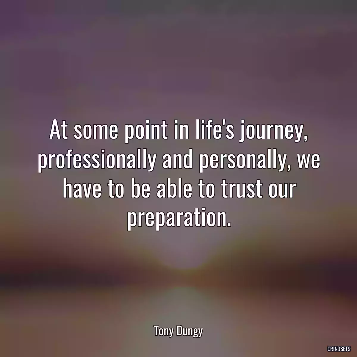 At some point in life\'s journey, professionally and personally, we have to be able to trust our preparation.