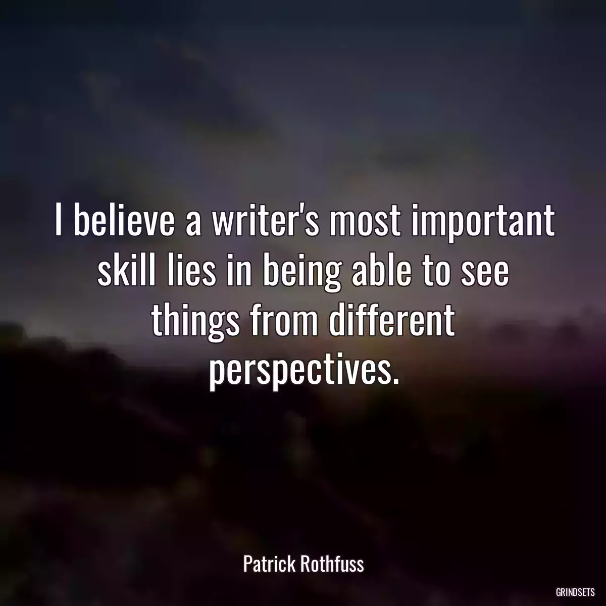 I believe a writer\'s most important skill lies in being able to see things from different perspectives.