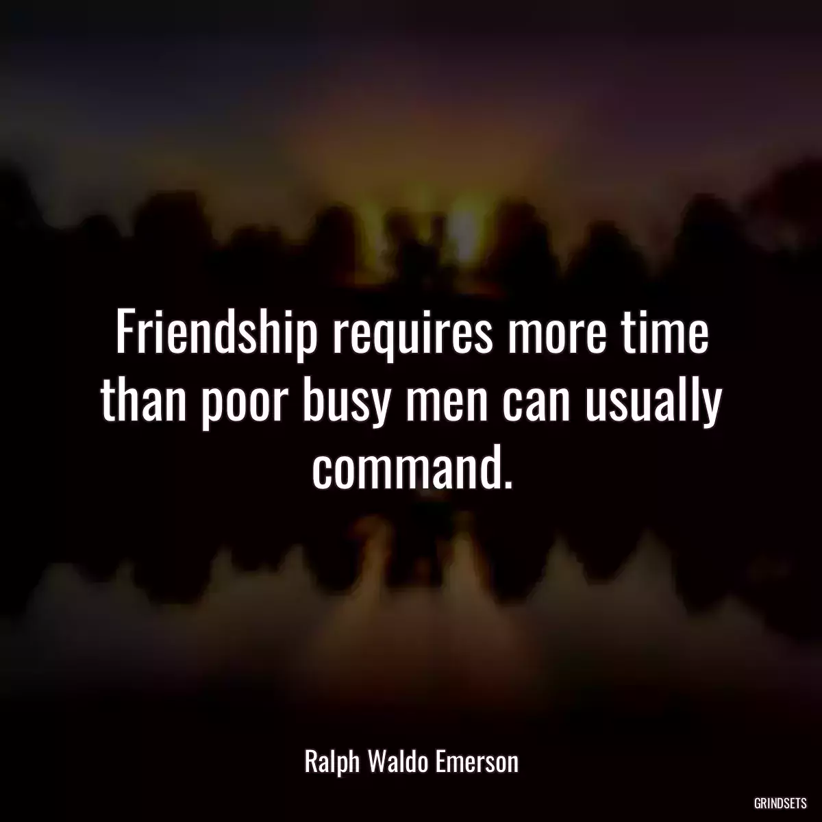 Friendship requires more time than poor busy men can usually command.