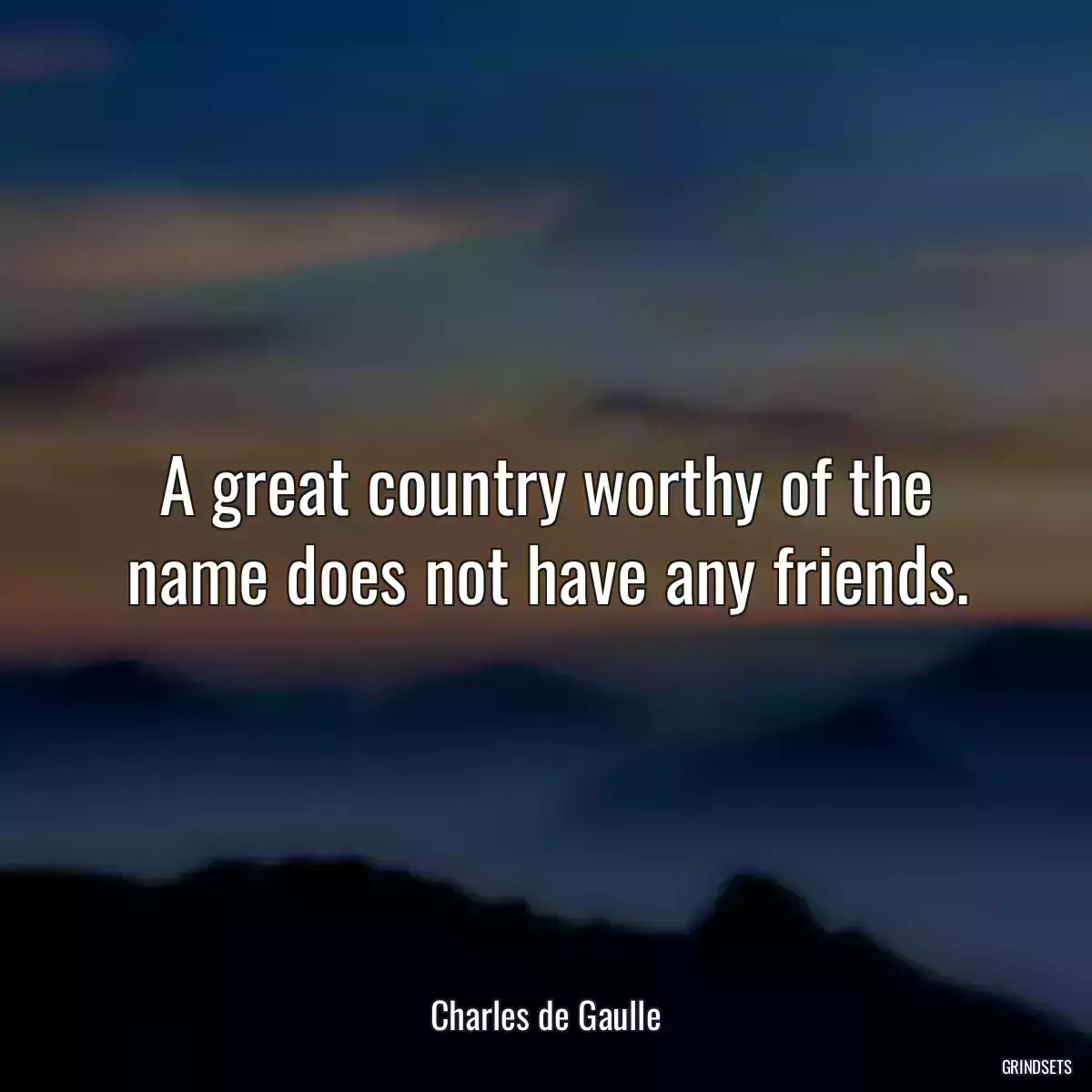 A great country worthy of the name does not have any friends.