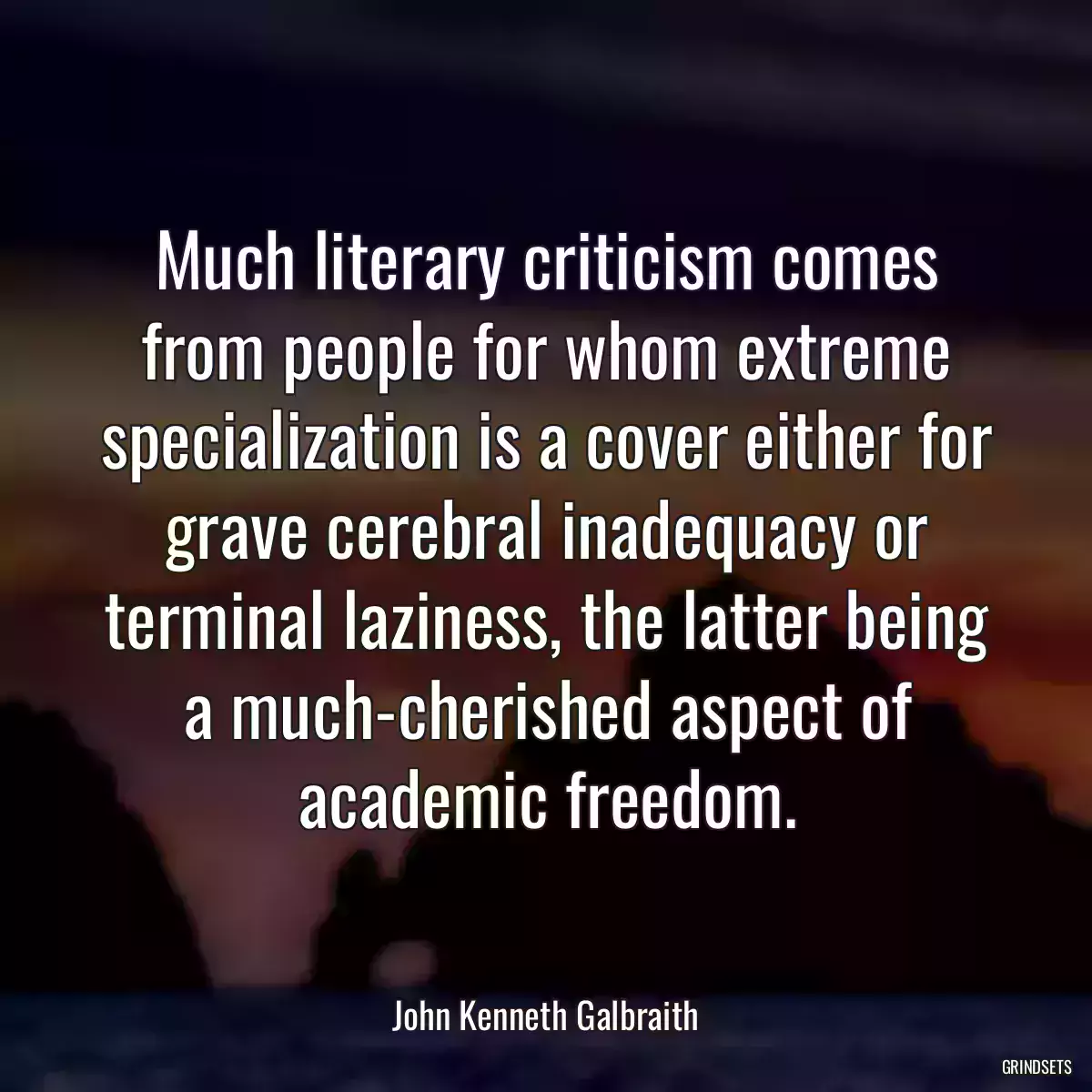 Much literary criticism comes from people for whom extreme specialization is a cover either for grave cerebral inadequacy or terminal laziness, the latter being a much-cherished aspect of academic freedom.